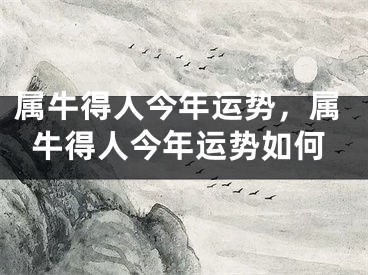 属牛得人今年运势，属牛得人今年运势如何