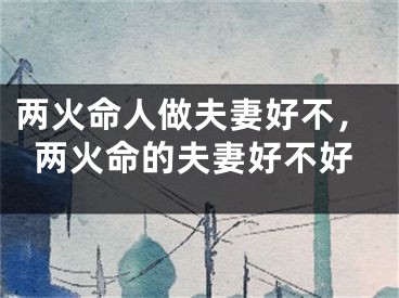 两火命人做夫妻好不，两火命的夫妻好不好