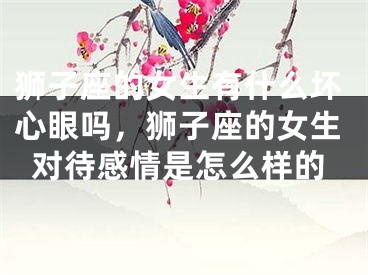 狮子座的女生有什么坏心眼吗，狮子座的女生对待感情是怎么样的