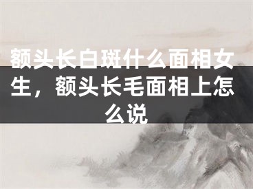 额头长白斑什么面相女生，额头长毛面相上怎么说