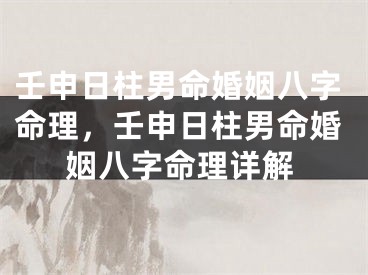 壬申日柱男命婚姻八字命理，壬申日柱男命婚姻八字命理详解