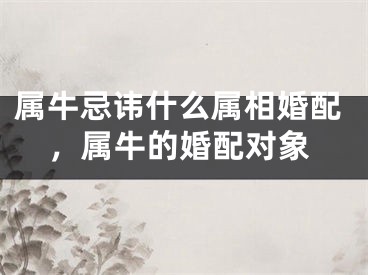 属牛忌讳什么属相婚配，属牛的婚配对象