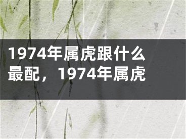 1974年属虎跟什么最配，1974年属虎
