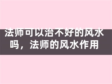 法师可以治不好的风水吗，法师的风水作用
