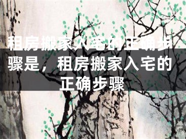 租房搬家入宅的正确步骤是，租房搬家入宅的正确步骤