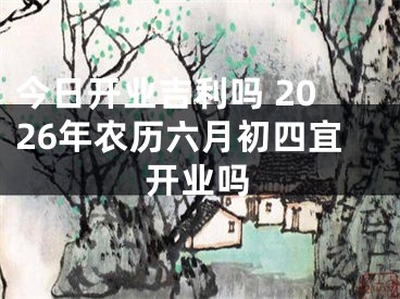今日开业吉利吗 2026年农历六月初四宜开业吗