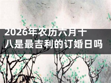 2026年农历六月十八是最吉利的订婚日吗