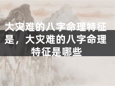 大灾难的八字命理特征是,大灾难的八字命理特征是哪些