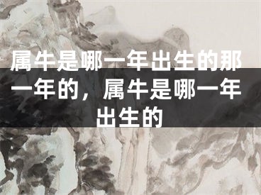 属牛是哪一年出生的那一年的，属牛是哪一年出生的