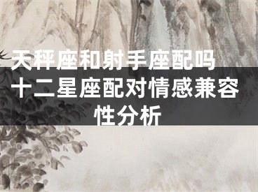天秤座和射手座配吗 十二星座配对情感兼容性分析