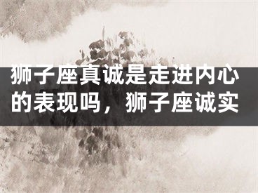 狮子座真诚是走进内心的表现吗，狮子座诚实