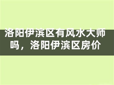 洛阳伊滨区有风水大师吗，洛阳伊滨区房价