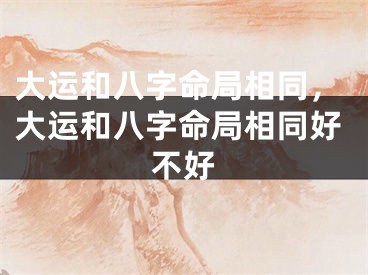 大运和八字命局相同，大运和八字命局相同好不好