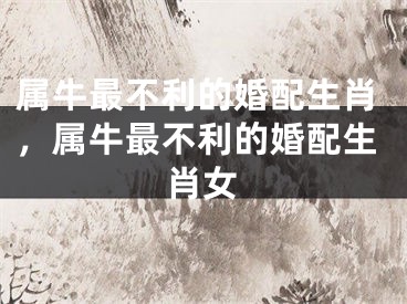 属牛最不利的婚配生肖，属牛最不利的婚配生肖女