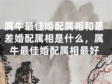 属牛最佳婚配属相和最差婚配属相是什么，属牛最佳婚配属相最好