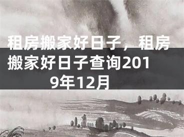 租房搬家好日子，租房搬家好日子查询2019年12月