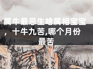 属牛最忌生啥属相宝宝，十牛九苦,哪个月份最苦