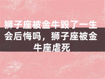 狮子座被金牛毁了一生会后悔吗，狮子座被金牛座虐死
