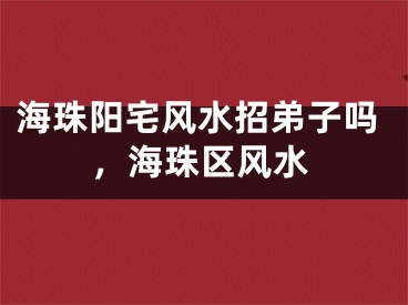 海珠阳宅风水招弟子吗,海珠区风水