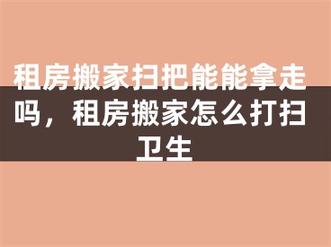 租房搬家扫把能能拿走吗，租房搬家怎么打扫卫生