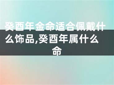 癸酉年金命适合佩戴什么饰品,癸酉年属什么命