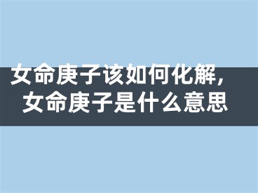 女命庚子该如何化解,女命庚子是什么意思