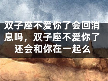 双子座不爱你了会回消息吗，双子座不爱你了还会和你在一起么