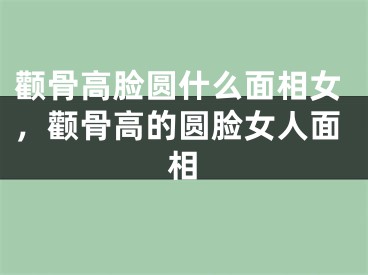 颧骨高脸圆什么面相女，颧骨高的圆脸女人面相