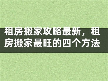 租房搬家攻略最新，租房搬家最旺的四个方法