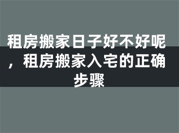 租房搬家日子好不好呢，租房搬家入宅的正确步骤