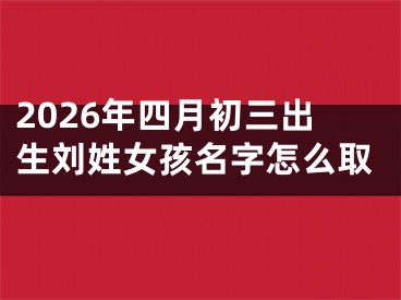 2026年四月初三出生刘姓女孩名字怎么取