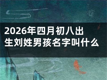 2026年四月初八出生刘姓男孩名字叫什么