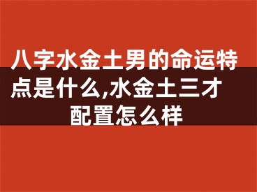 八字水金土男的命运特点是什么,水金土三才配置怎么样