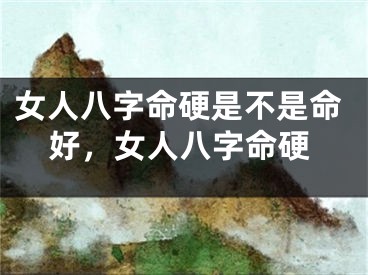 女人八字命硬是不是命好,女人八字命硬