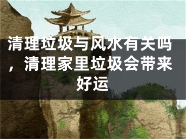清理垃圾与风水有关吗，清理家里垃圾会带来好运