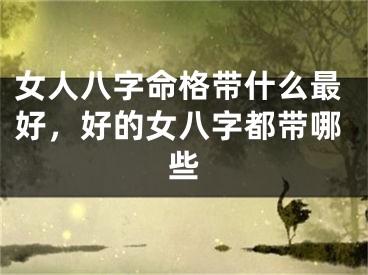 女人八字命格带什么最好，好的女八字都带哪些