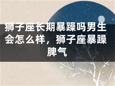 狮子座长期暴躁吗男生会怎么样,狮子座暴躁脾气