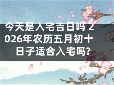 今天是入宅吉日吗 2026年农历五月初十日子适合入宅吗?