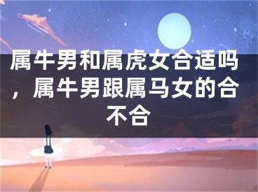 属牛男和属虎女合适吗，属牛男跟属马女的合不合