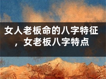 女人老板命的八字特征，女老板八字特点