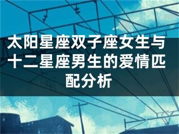 太阳星座双子座女生与十二星座男生的爱情匹配分析