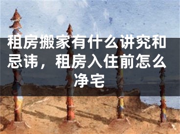 租房搬家有什么讲究和忌讳,租房入住前怎么净宅