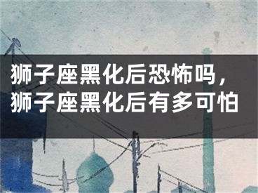 狮子座黑化后恐怖吗,狮子座黑化后有多可怕