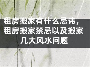 租房搬家有什么忌讳，租房搬家禁忌以及搬家几大风水问题