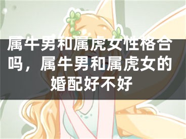 属牛男和属虎女性格合吗，属牛男和属虎女的婚配好不好