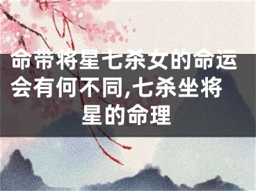 命带将星七杀女的命运会有何不同,七杀坐将星的命理