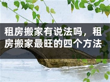 租房搬家有说法吗,租房搬家最旺的四个方法