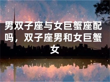 男双子座与女巨蟹座配吗，双子座男和女巨蟹女