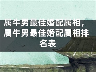 属牛男最佳婚配属相，属牛男最佳婚配属相排名表