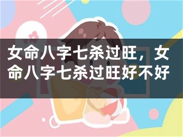 女命八字七杀过旺，女命八字七杀过旺好不好